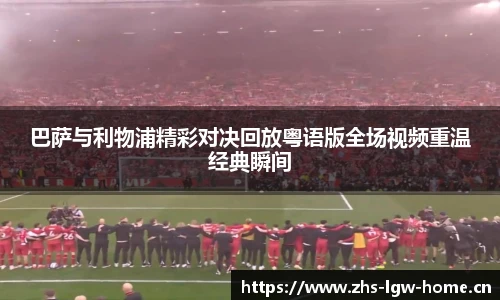 巴萨与利物浦精彩对决回放粤语版全场视频重温经典瞬间